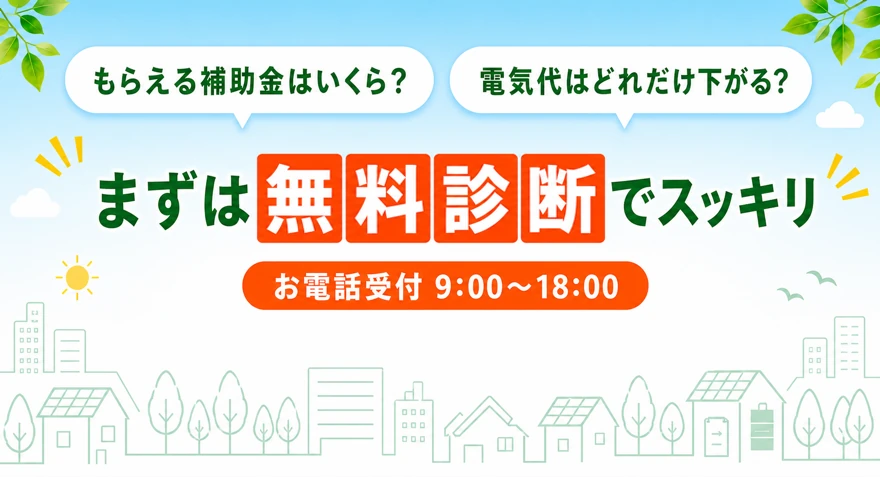 もらえる補助金はいくら？電気代はどれだけ下がる？まずは無料診断でスッキリ。お電話受付9:00〜18:00。