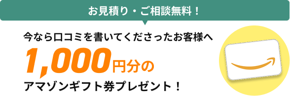 お見積り・ご相談無料！今なら口コミを書いてくださったお客様へ1000円分のAmazonギフト券プレゼント！