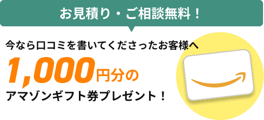 お見積り・ご相談無料！今なら口コミを書いてくださったお客様へ1000円分のAmazonギフト券プレゼント！