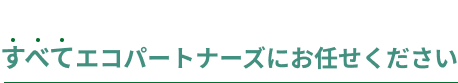 すべてエコパートナーズにお任せください
